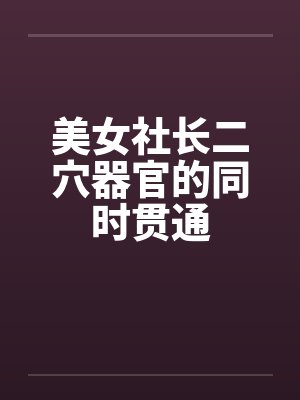 美女社长二穴器官的同时贯通by佚名笔趣阁无弹窗