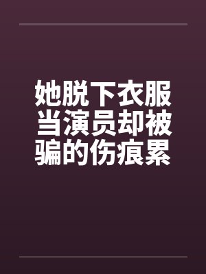 她脱下衣服当演员却被骗的伤痕累累！笔趣阁无弹窗