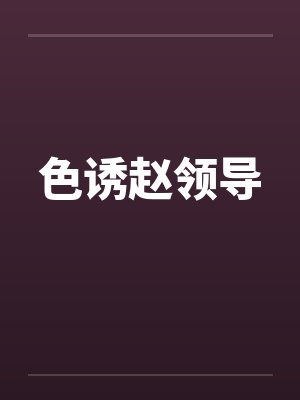 色诱赵领导by佚名笔趣阁无弹窗