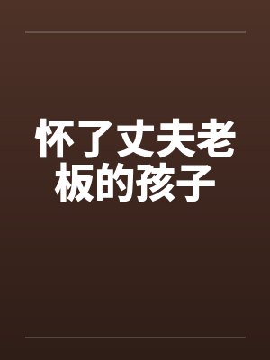 怀了丈夫老板的孩子by佚名笔趣阁无弹窗