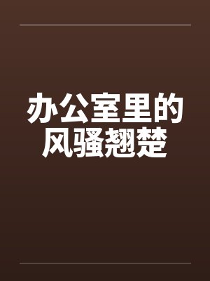 办公室里的风骚翘楚笔趣阁无弹窗