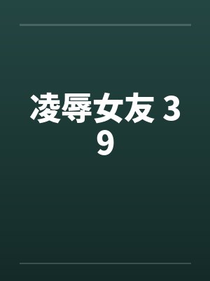 凌辱女友 39笔趣阁无弹窗
