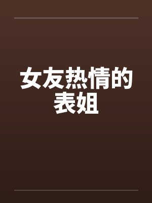 女友热情的表姐by佚名笔趣阁无弹窗