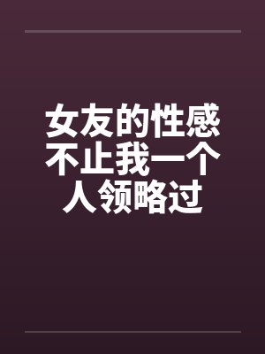 女友的性感不止我一个人领略过by佚名