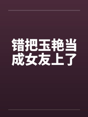 错把玉艳当成女友上了by佚名笔趣阁无弹窗