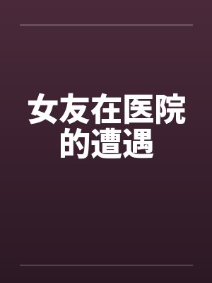 女友在医院的遭遇by佚名