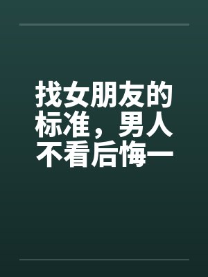 找女朋友的标准，男人不看后悔一辈子！！！by佚名笔趣阁无弹窗