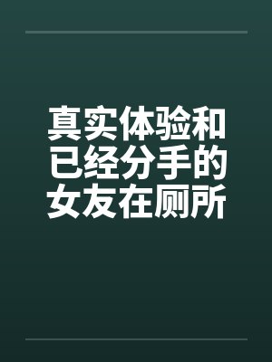 真实体验和已经分手的女友在厕所偷情笔趣阁无弹窗