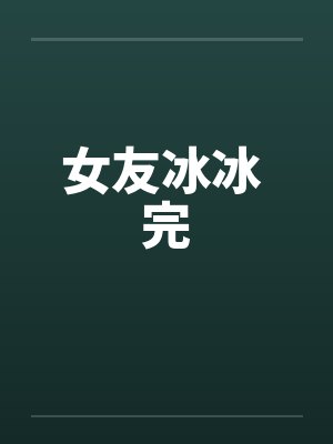 女友冰冰 完