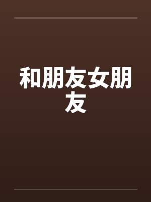 和朋友女朋友by佚名笔趣阁无弹窗