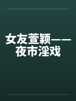 女友萱颖——夜市淫戏by佚名笔趣阁无弹窗