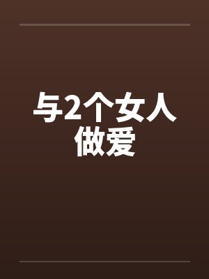 与2个女人做爱笔趣阁无弹窗