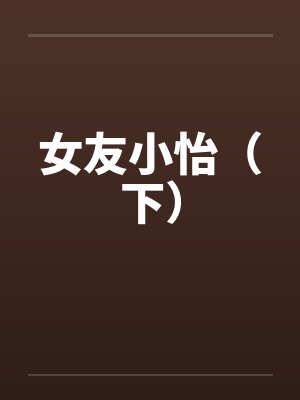 女友小怡（下）by佚名笔趣阁无弹窗