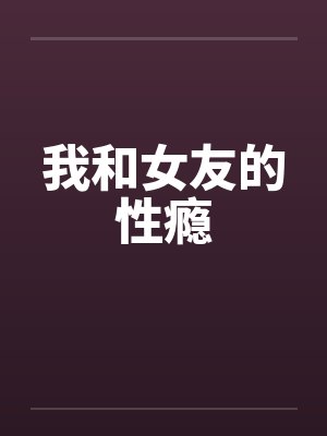 我和女友的性瘾by佚名笔趣阁无弹窗
