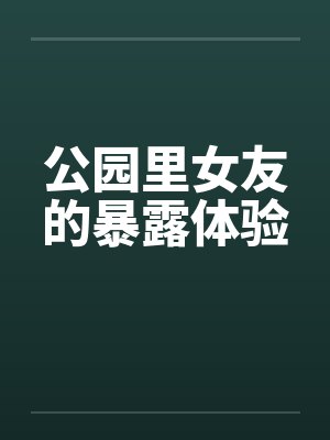公园里女友的暴露体验笔趣阁无弹窗