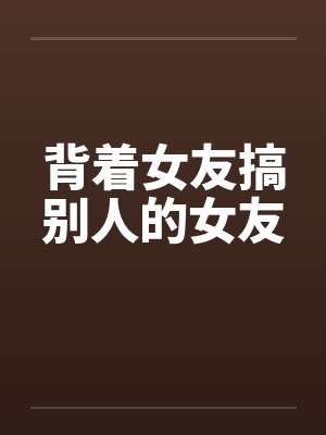 背着女友搞别人的女友by佚名笔趣阁无弹窗