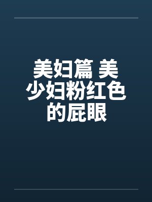 美妇篇 美少妇粉红色的屁眼