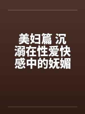 美妇篇 沉溺在性爱快感中的妩媚少妇by佚名