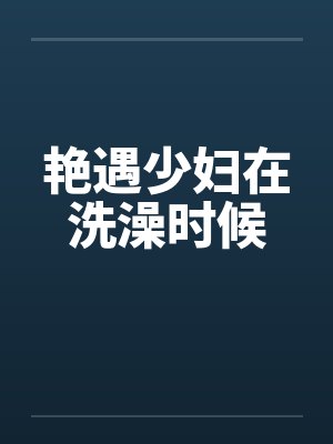 艳遇少妇在洗澡时候