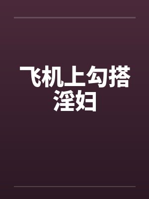 飞机上勾搭淫妇笔趣阁无弹窗