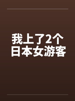 我上了2个日本女游客笔趣阁无弹窗