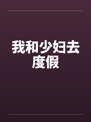 我和少妇去度假by佚名笔趣阁无弹窗
