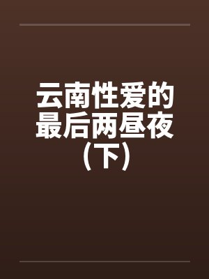 云南性爱的最后两昼夜(下)by佚名