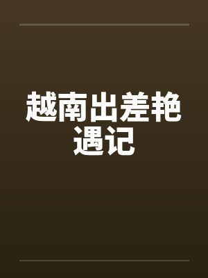 越南出差艳遇记by佚名笔趣阁无弹窗