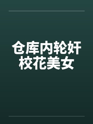 仓库内轮奸校花美女笔趣阁无弹窗