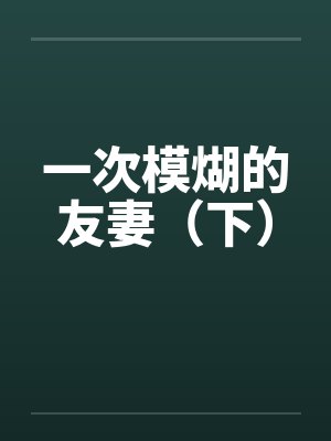 一次模煳的友妻（下）笔趣阁无弹窗