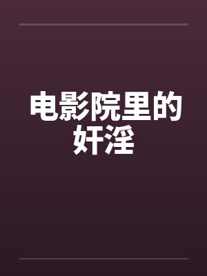 电影院里的奸淫by佚名笔趣阁无弹窗