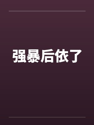 强暴后依了笔趣阁无弹窗