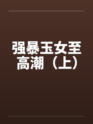 强暴玉女至高潮（上）by佚名
