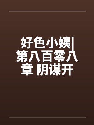好色小姨|第八百零八章 阴谋开始
