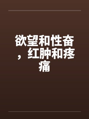 欲望和性奋，红肿和疼痛