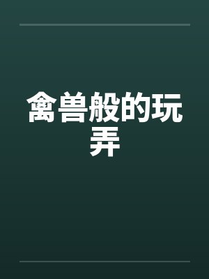 禽兽般的玩弄by佚名笔趣阁无弹窗