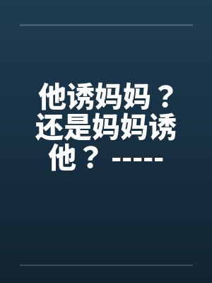 他诱妈妈？还是妈妈诱他？ -----喜欢的顶了by佚名