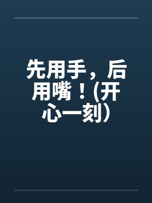 先用手，后用嘴！(开心一刻）by佚名