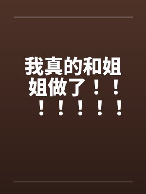 我真的和姐姐做了！！！！！！！！！！！！！！！！！！！！！！！by佚名笔趣阁无弹窗