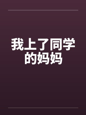 我上了同学的妈妈笔趣阁无弹窗