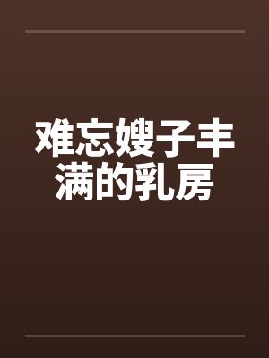 难忘嫂子丰满的乳房by佚名笔趣阁无弹窗