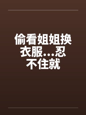 偷看姐姐换衣服...忍不住就by佚名