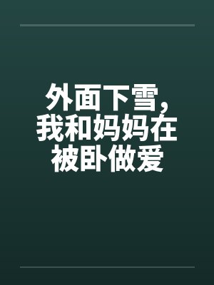 外面下雪，我和妈妈在被卧做爱