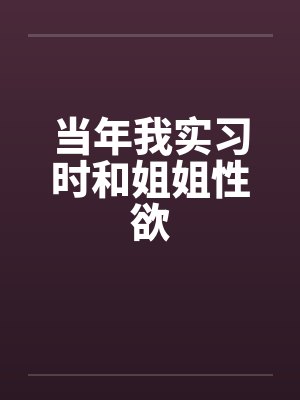 当年我实习时和姐姐性欲by佚名
