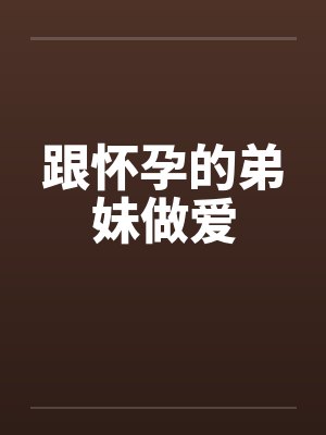 跟怀孕的弟妹做爱笔趣阁无弹窗