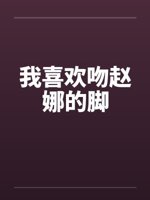 我喜欢吻赵娜的脚