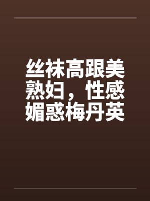 丝袜高跟美熟妇，性感媚惑梅丹英1-11章完by佚名
