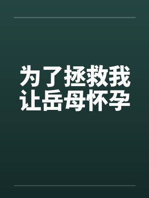 为了拯救我让岳母怀孕by佚名笔趣阁无弹窗