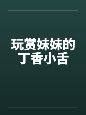 玩赏妹妹的丁香小舌