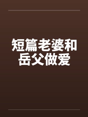 短篇老婆和岳父做爱